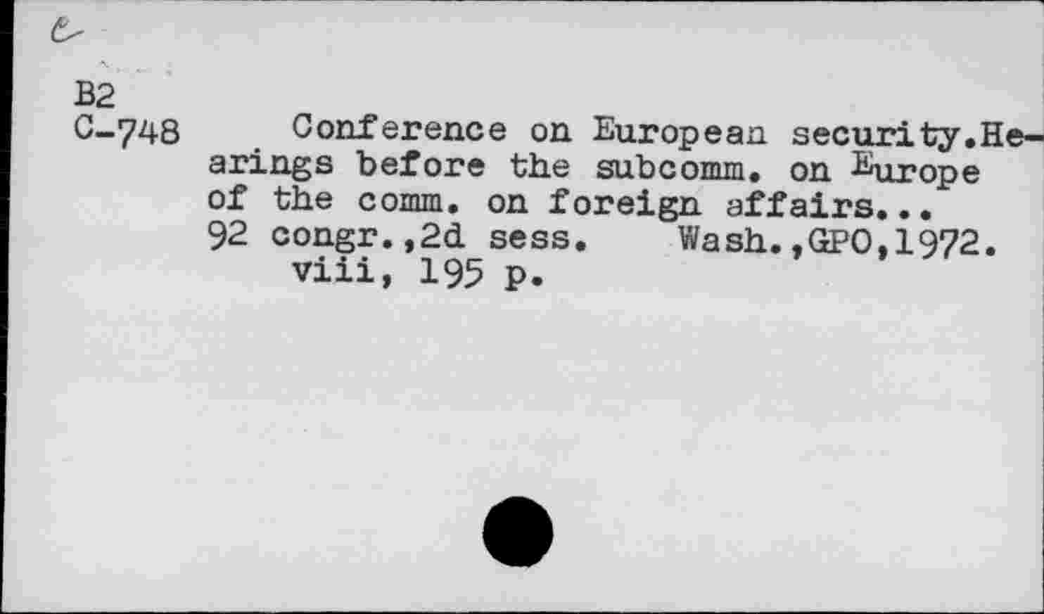 ﻿0-748 Conference on European security.Hearings before the subcomm, on Europe of the comm, on foreign affairs... 92 congr.,2d sess. Wash.,GPO,1972.
viii, 195 p.